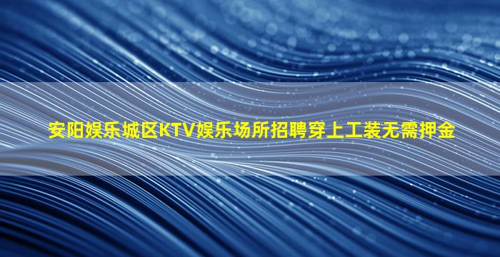 安阳娱乐城区KTV娱乐场所招聘穿上工装无需押金