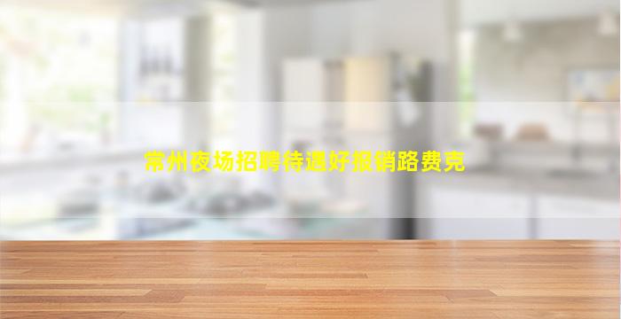 常州夜场招聘待遇好报销路费克