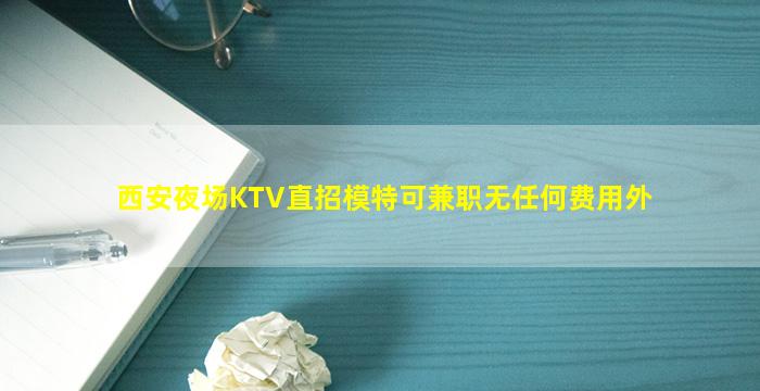 西安夜场KTV直招模特可兼职无任何费用外